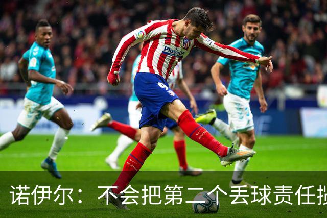 诺伊尔：不会把第二个丢球责任揽在自己身上 场地问题不是关键