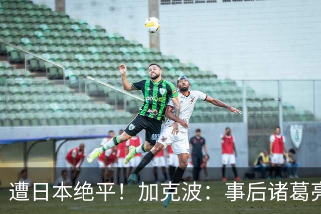 遭日本绝平！加克波：事后诸葛亮很容易，我们并没有因换人输球