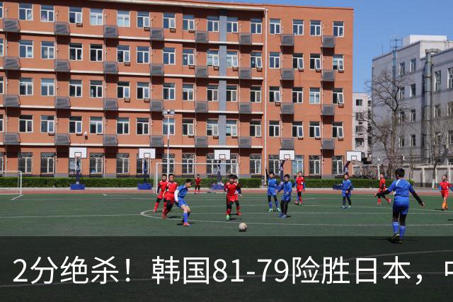 2分绝杀！韩国81-79险胜日本，中国男篮躺赢突围，惊险挺进世亚预下一轮