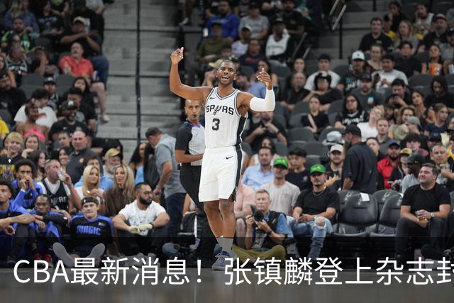 CBA最新消息！张镇麟登上杂志封面，山东欲内外线补强，广厦续约两大锋线